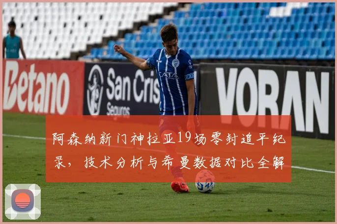 阿森纳新门神拉亚19场零封追平纪录，技术分析与希曼数据对比全解析
