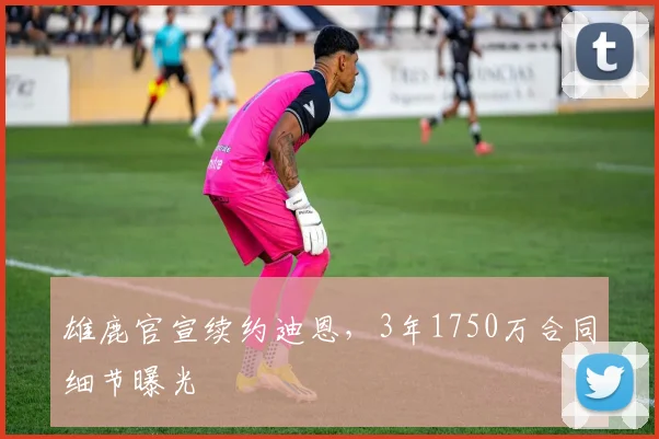 雄鹿官宣续约迪恩,3年1750万合同细节曝光
