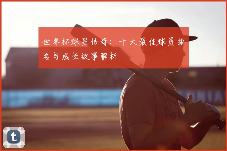 世界杯球星传奇：十大最佳球员排名与成长故事解析