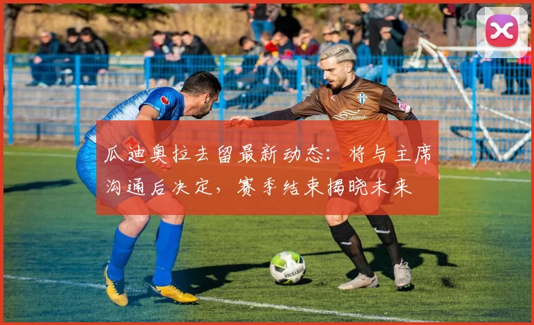 瓜迪奥拉去留最新动态：将与主席沟通后决定，赛季结束揭晓未来