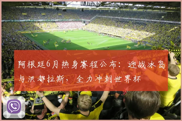 阿根廷6月热身赛程公布:迎战冰岛与洪都拉斯,全力冲刺世界杯