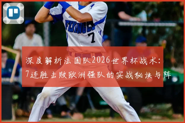 深度解析法国队2026世界杯战术：7连胜击败欧洲强队的实战秘诀与阵容关键
