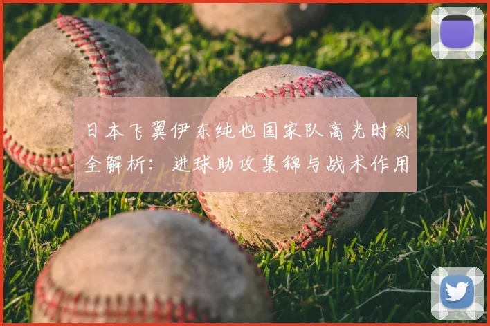 日本飞翼伊东纯也国家队高光时刻全解析：进球助攻集锦与战术作用