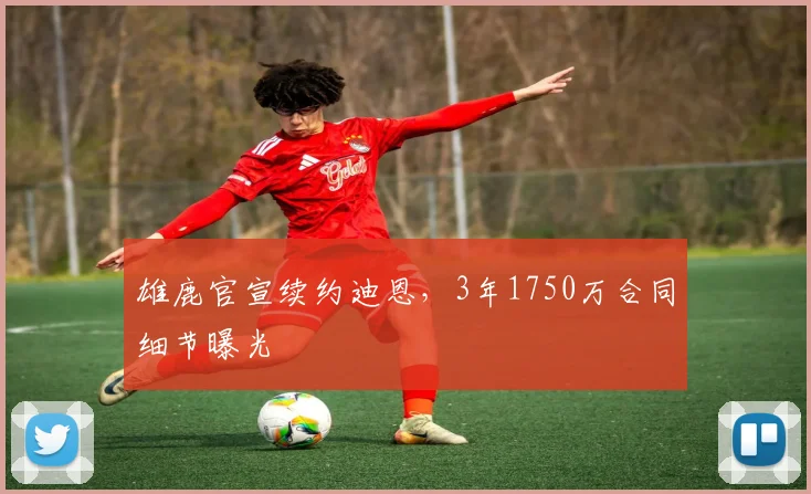 雄鹿官宣续约迪恩，3年1750万合同细节曝光