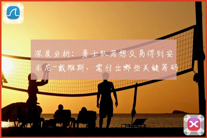 深度分析：勇士队若想交易得到安东尼-戴维斯，需付出哪些关键筹码？