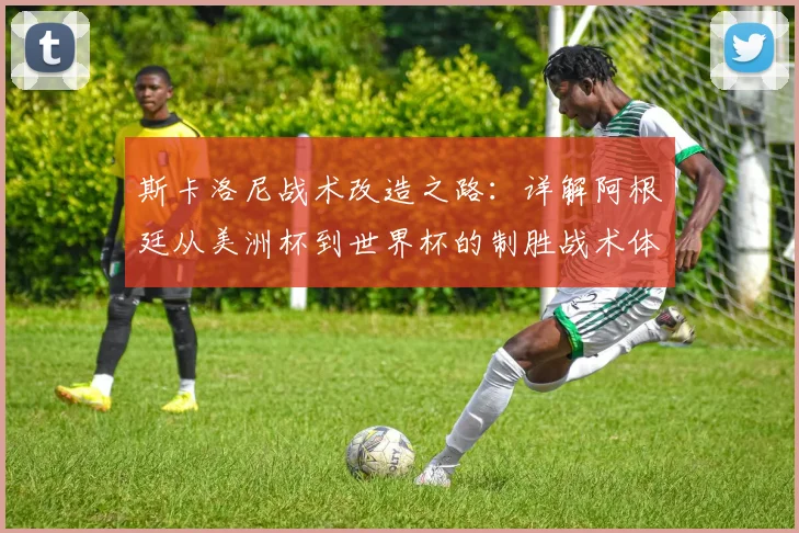 斯卡洛尼战术改造之路：详解阿根廷从美洲杯到世界杯的制胜战术体系